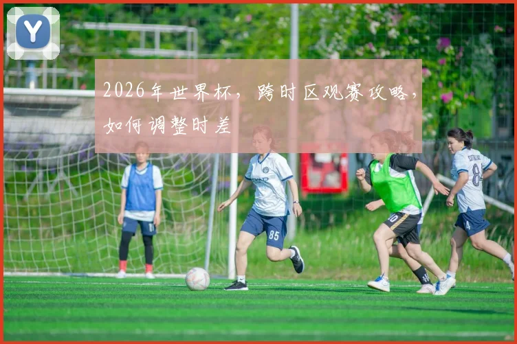 2026年世界杯，跨时区观赛攻略，如何调整时差