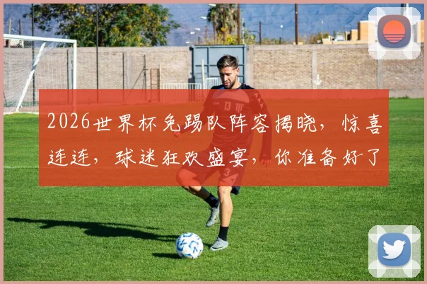 2026世界杯免踢队阵容揭晓，惊喜连连，球迷狂欢盛宴，你准备好了吗