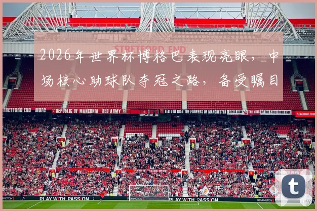 2026年世界杯博格巴表现亮眼，中场核心助球队夺冠之路，备受瞩目，不容错过