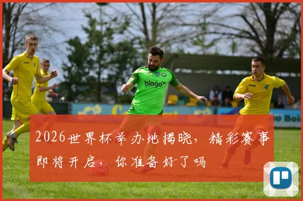 2026世界杯举办地揭晓，精彩赛事即将开启，你准备好了吗