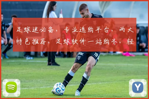 足球迷必备，专业选购平台，两大特色推荐，足球软件一站购齐，轻松选好球