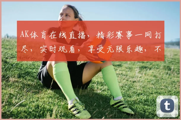 AK体育在线直播，精彩赛事一网打尽，实时观看，享受无限乐趣，不容错过，三重惊喜，等你来体验