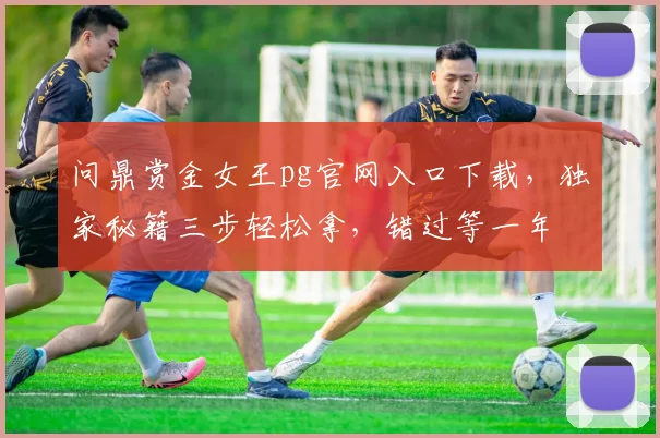问鼎赏金女王pg官网入口下载，独家秘籍三步轻松拿，错过等一年