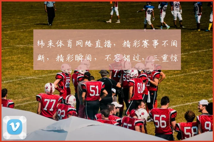 纬来体育网络直播，精彩赛事不间断，精彩瞬间，不容错过，三重惊喜，等你来观