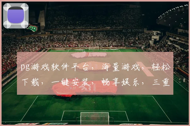 pg游戏软件平台，海量游戏，轻松下载，一键安装，畅享娱乐，三重福利等你来拿