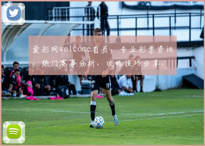 爱彩网welcome首页，专业彩票资讯，热门赛事分析，攻略技巧分享，让您轻松中奖，乐享彩市