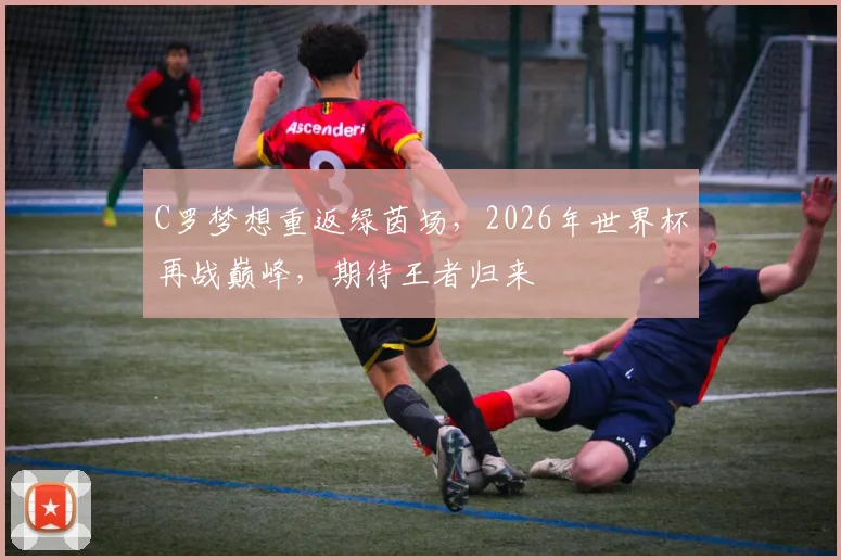 C罗梦想重返绿茵场，2026年世界杯再战巅峰，期待王者归来