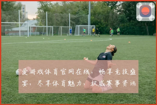 爱游戏体育官网在线，畅享竞技盛宴，尽享体育魅力，权威赛事资讯一网打尽