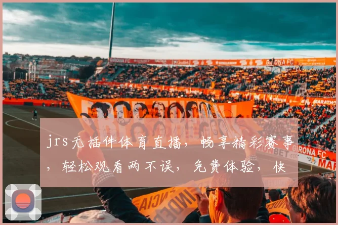 jrs无插件体育直播，畅享精彩赛事，轻松观看两不误，免费体验，快来加入