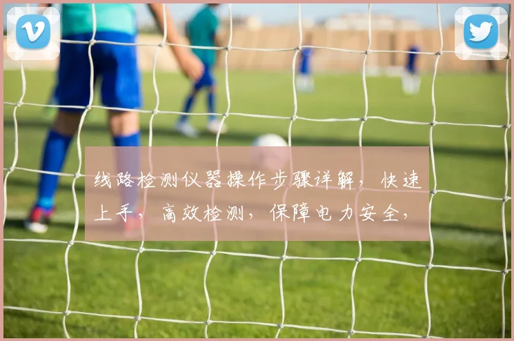 线路检测仪器操作步骤详解，快速上手，高效检测，保障电力安全，三步实现精准诊断