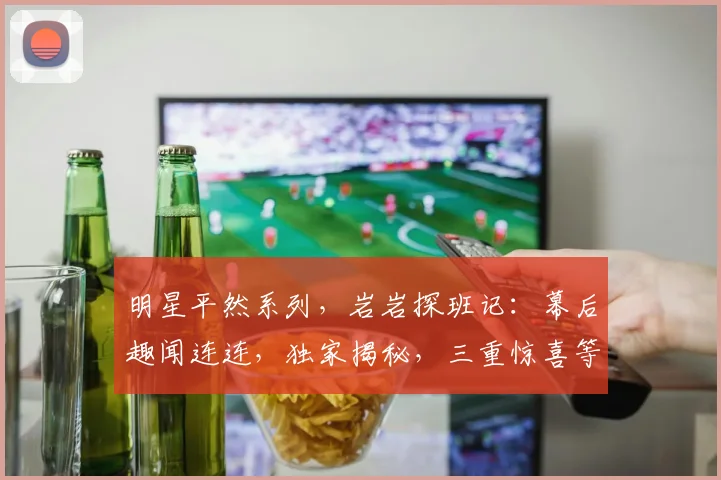 明星平然系列，岩岩探班记：幕后趣闻连连，独家揭秘，三重惊喜等你来