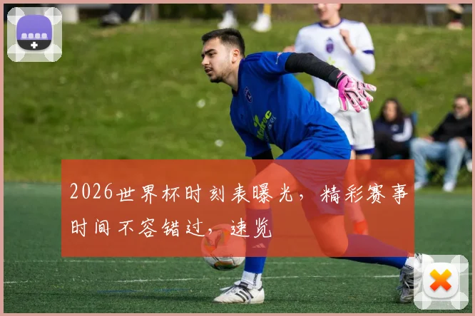 2026世界杯时刻表曝光，精彩赛事时间不容错过，速览