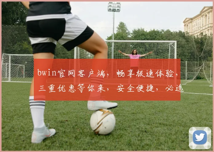 bwin官网客户端，畅享极速体验，三重优惠等你来，安全便捷，必选之选，一触即达
