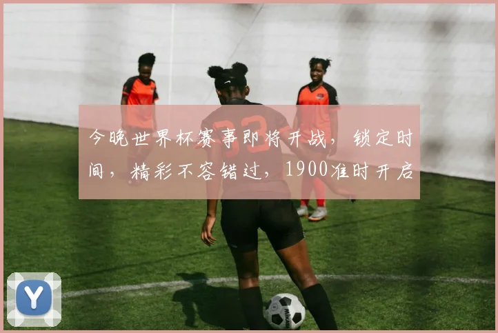 今晚世界杯赛事即将开战，锁定时间，精彩不容错过，1900准时开启
