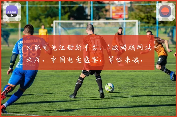 火狐电竞注册新平台，5版游戏网站大厅，中国电竞盛宴，等你来战，不容错过