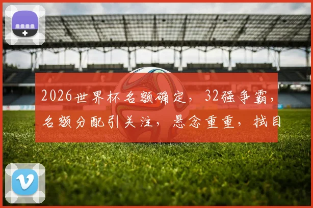 2026世界杯名额确定，32强争霸，名额分配引关注，悬念重重，拭目以待